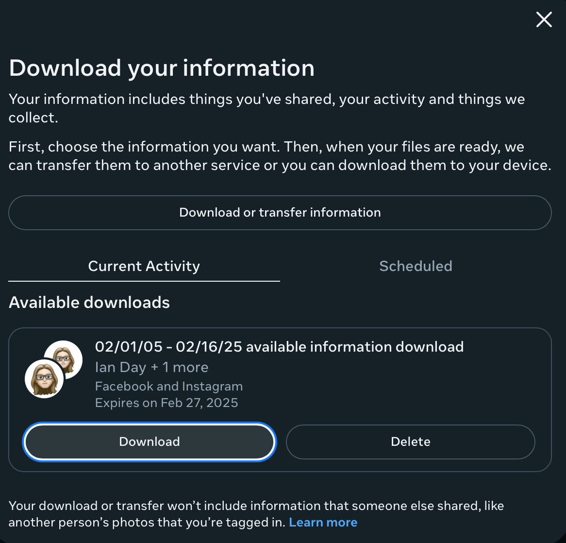 A screenshot of a webpage displaying the "Download Your Information" section for Facebook and Instagram. The page allows the user to download or transfer their data. Under "Current Activity," there is an "Available downloads" section showing a request for an information download from February 1, 2005, to February 16, 2025, associated with the name "Ian Day + 1 more." The data includes Facebook and Instagram information, with an expiration date of February 27, 2025. Below this, there are "Download" and "Delete" buttons. A note at the bottom clarifies that the download will not include content shared by others, such as tagged photos.