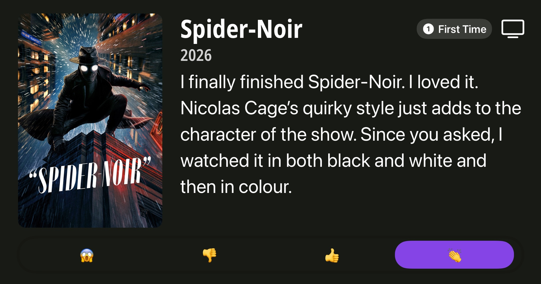 A poster for the 2026 show “Spider-Noir” features a dark, rainy cityscape with a masked figure dressed in a trench coat and fedora crouching on the edge of a building, mid-leap, with white glowing eyes. The character is surrounded by streaks of rain and motion blur, emphasizing speed and action. The title “SPIDER-NOIR” is written in stylized white text across the image. To the right, a review reads: “Spider-Noir 2026. I finally finished Spider-Noir. I loved it. Nicolas Cage’s quirky style just adds to the character of the show. Since you asked, I watched it in both black and white and then in colour.” Above the text, a label says “First Time.” At the bottom are four reaction options: a shocked face emoji, a thumbs-down emoji, a thumbs-up emoji, and a the highlighted reaction, a clapping hands emoji.
