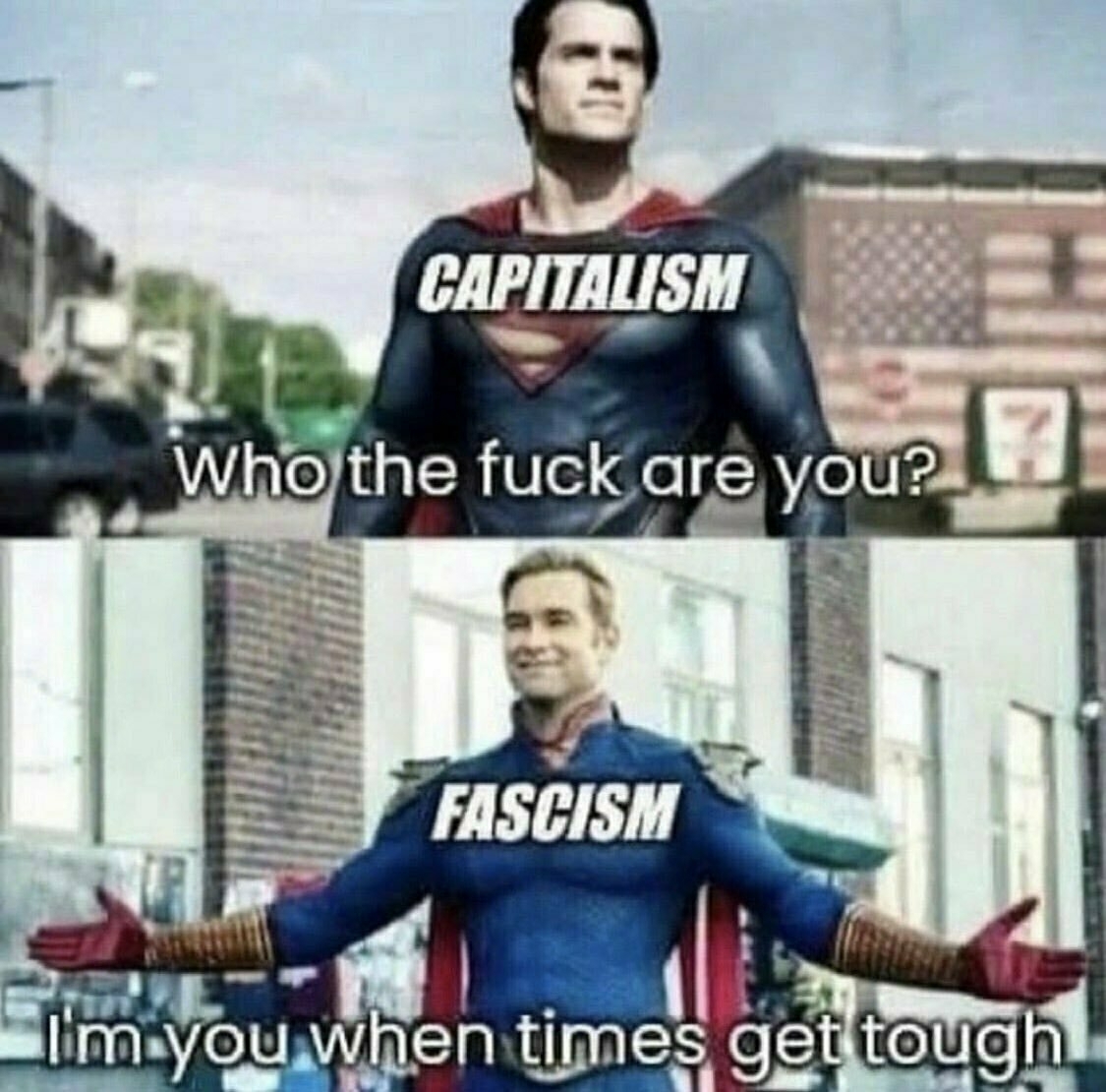 Capitalism: Who the fuck are you? Fascism: I'm you when times get tough. 
