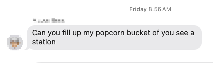 Text message reading “Can you fill up my popcorn bucket of you see a station”