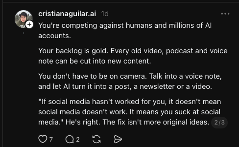 You're competing against humans and millions of AI accounts.&10;Your backlog is gold. Every old video, podcast and voice note can be cut into new content.&10;You don't have to be on camera. Talk into a voice note, and let AI turn it into a post, a newsletter or a video.&10;"If social media hasn't worked for you, it doesn't mean social media doesn't work. It means you suck at social media." He's right. The fix isn't more original ideas.