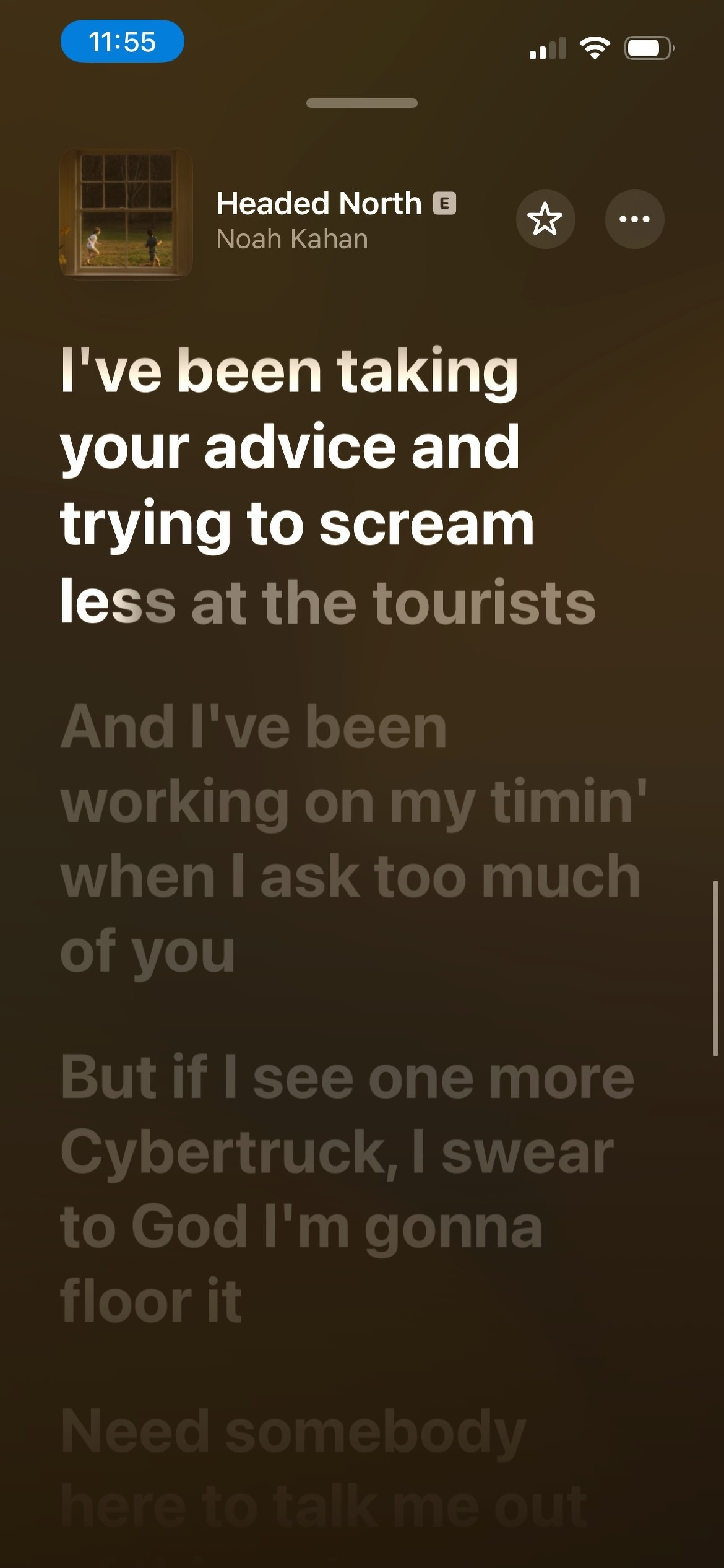 screenshot of lyrics of Noah Kahan’s Headed North “I've been takin' your advice, and tryin' to scream less at the tourists&10;And I've been workin' on my timin' when I ask too much of you&10;But if I see one more Cybertruck, I swear to God, I'm gonna floor it&10;Need somebody here to talk me out of things I can't undo” 