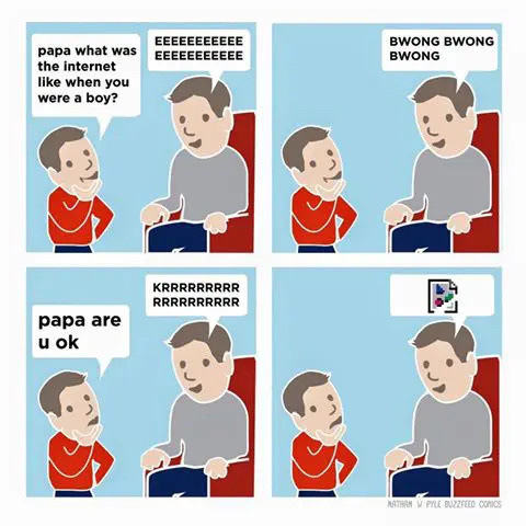 Four panel cartoon.&10;&10;Panel 1: boy asks “papa what was the internet like when you were a boy?”&10;&10;Father sitting in recliner replies “EEEEEEEEEEEEEEEEEEEEEE”&10;&10;Panel 2: Father sitting in recliner replies “BWONG BWONG BWONG”&10;&10;Panel 3: Father sitting in recliner replies “KRRRRRRRRRRRRRRRRRR”&10;&10;Boy asks “papa are u ok”&10;&10;Panel 4: father replies with the classic “broken image” icon
