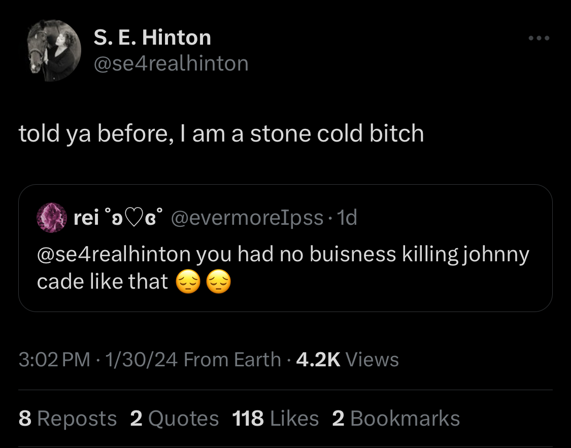 Screenshot of the author S. E. Hinton quote-tweeting. Quoted tweet from another user says “you had no business killing johnny cade like that” and Hinton quotes with the reply “told ya before, I am a stone cold bitch” 