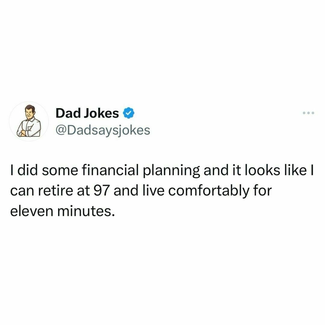 Repost of @dadsaysjokeson X: "I did some financial planning and it looks like I can retire at 97 and live comfortable for eleven minutes."