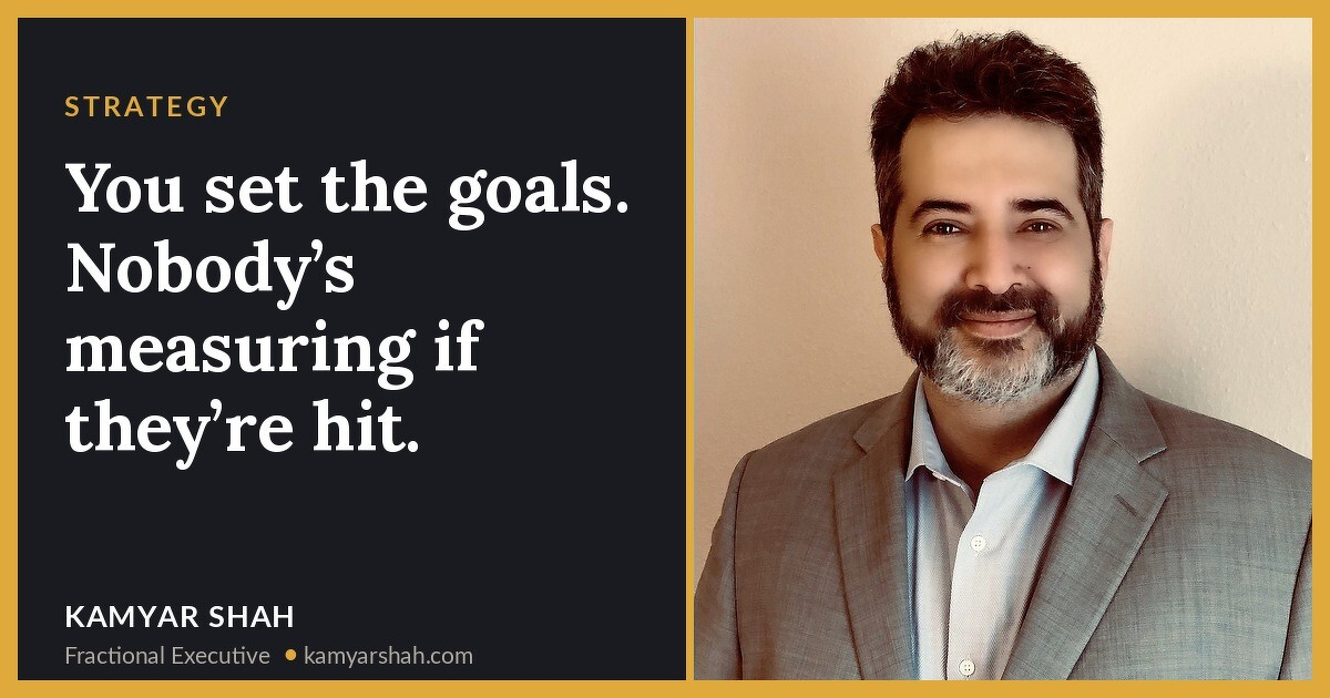 You set the goals. Nobody’s measuring if they’re hit.