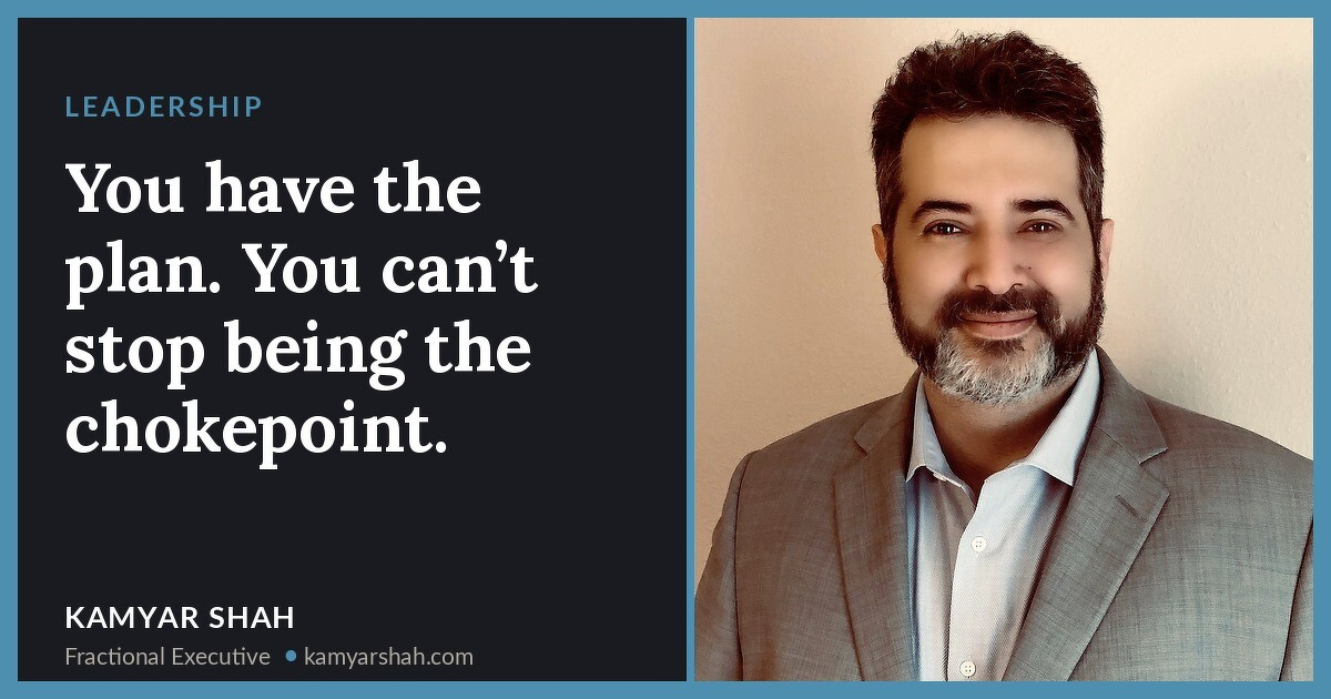 You have the plan. You can’t stop being the chokepoint.