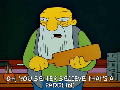 Jasper from the Simpsons says, “Oh, you better believe that’s a paddlin’.”