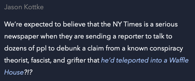 A person named Jason Kottke expresses skepticism about the credibility of the NY Times for assigning a reporter to investigate a claim by a conspiracy theorist about teleporting into a Waffle House.