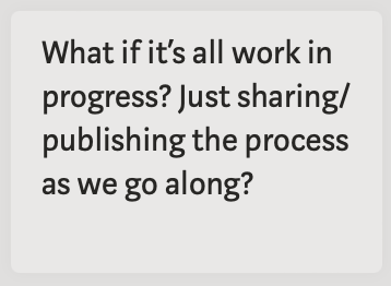 What if it’s all work in progress? Just sharing/publishing the process as we go along?