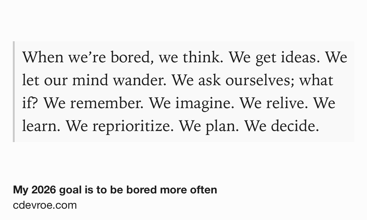 Text Shot: When we’re bored, we think. We get ideas. We let our mind wander. We ask ourselves; what if? We remember. We imagine. We relive. We learn. We reprioritize. We plan. We decide.