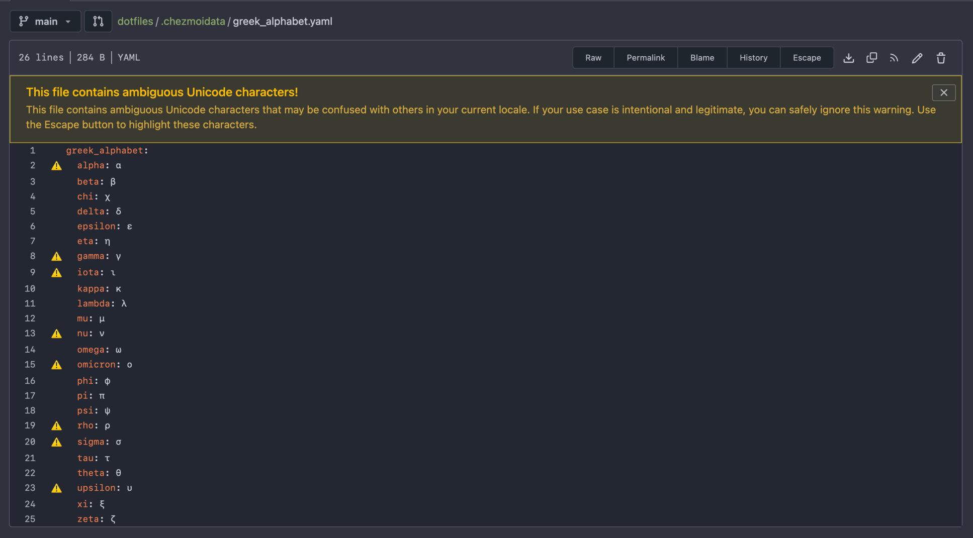 A file inside the .chezmoidata folder in a dotfiles repo. A dictionary represented in YAML consisting of the greek alphabet mapping letter name to the symbol. A yellow banner reading “This file contains ambiguous Unicode characters that may be confused with others in your current locale. If your use case is intentional and legitimate, you can safely ignore this warning. Use the Escape button to highlight these characters.” The lines with a warning are: alpha, gamma, iota, nu, omicron, rho, sigma and upsilon.
