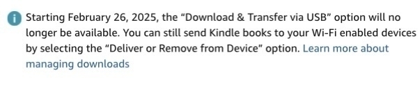 Starting February 26, 2025, the "Download & Transfer via USB" option will no longer be available. You can still send Kindle books to your Wi-Fi enabled devices by selecting the "Deliver or Remove from Device" option. Learn more about managing downloads