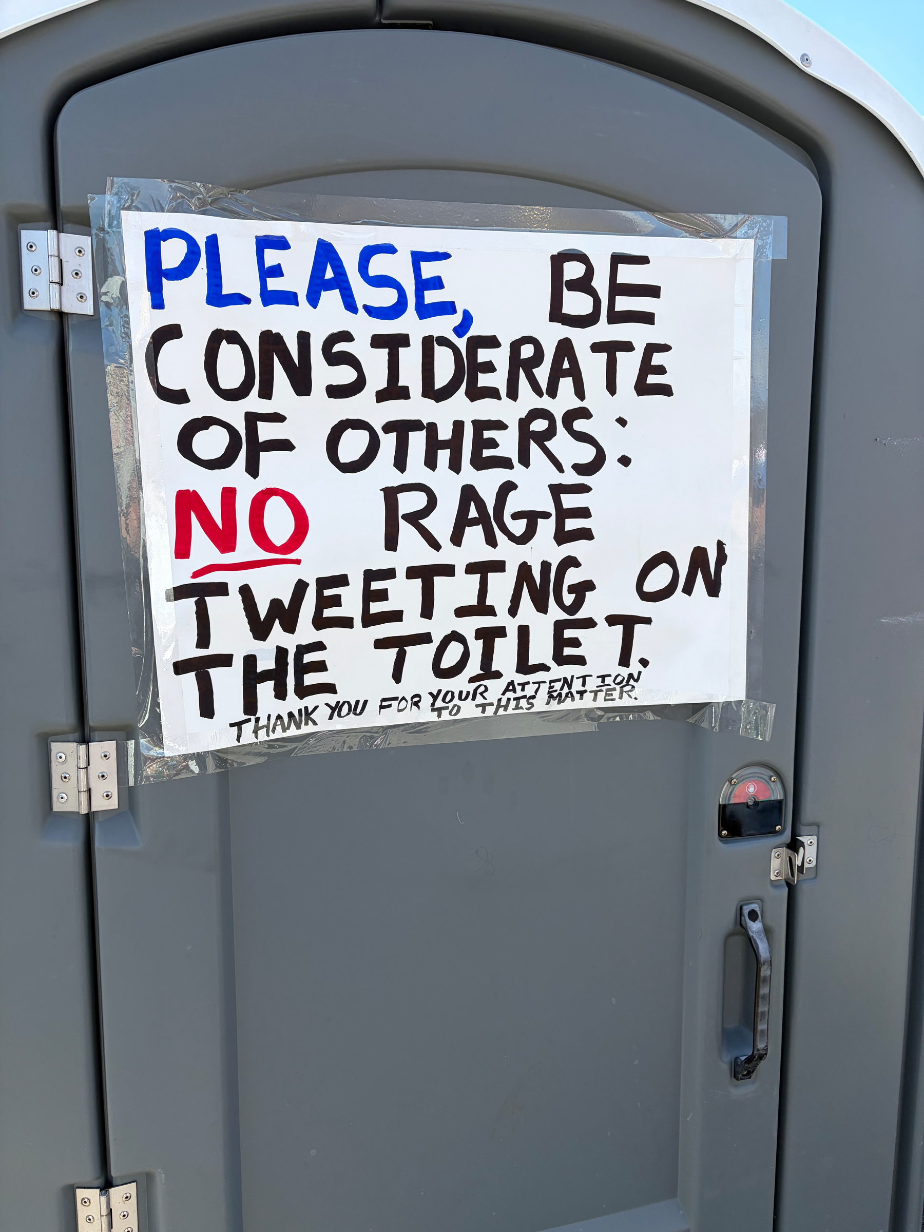 A sign on a port-a-potty that says “Please be considerate of others. No rage tweeting on the toilet. Thank you for your attention to this matter.”