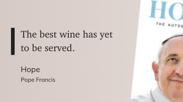 A quote from _Hope: The Autobiography_, by Pope Francis:&10;&10;"The best wine has yet to be served."