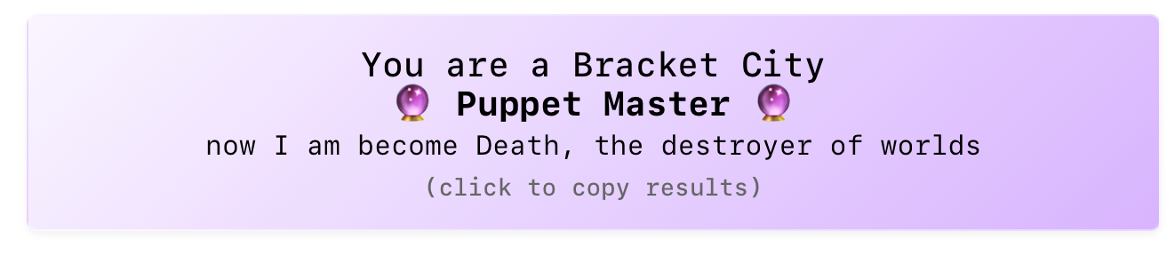 You are a Bracket City 🔮 Puppet Master 🔮 now I am become Death, the destroyer of worlds