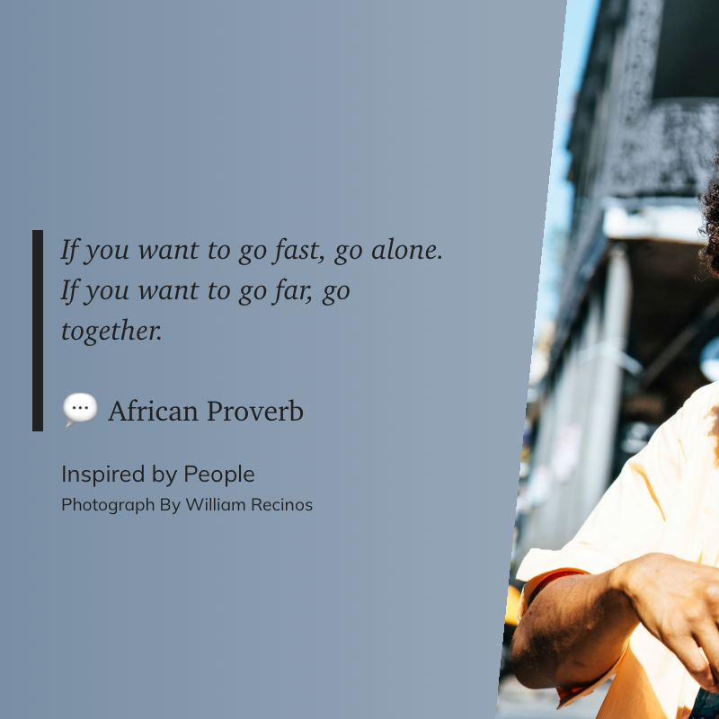 If you want to go fast, go alone. If you want to go far, go together. ~ African Proverb