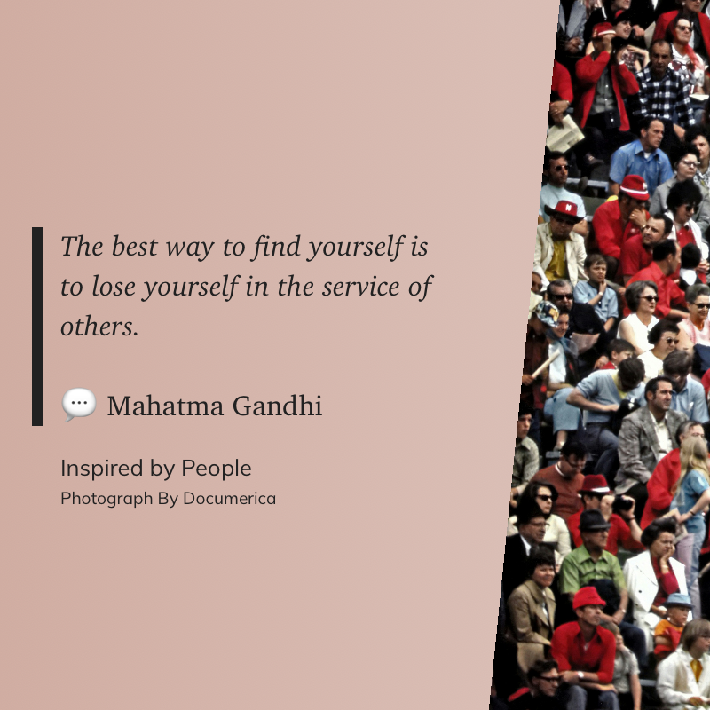 The best way to find yourself is to lose yourself in the service of others. ~ Mahatma Gandhi