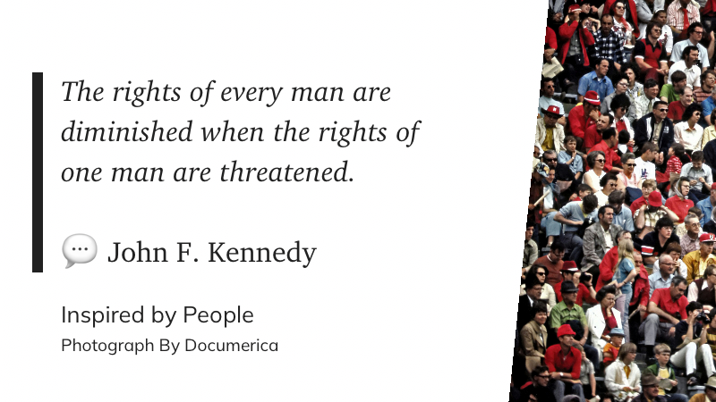 The rights of every man are diminished when the rights of one man are threatened. ~ John F. Kennedy