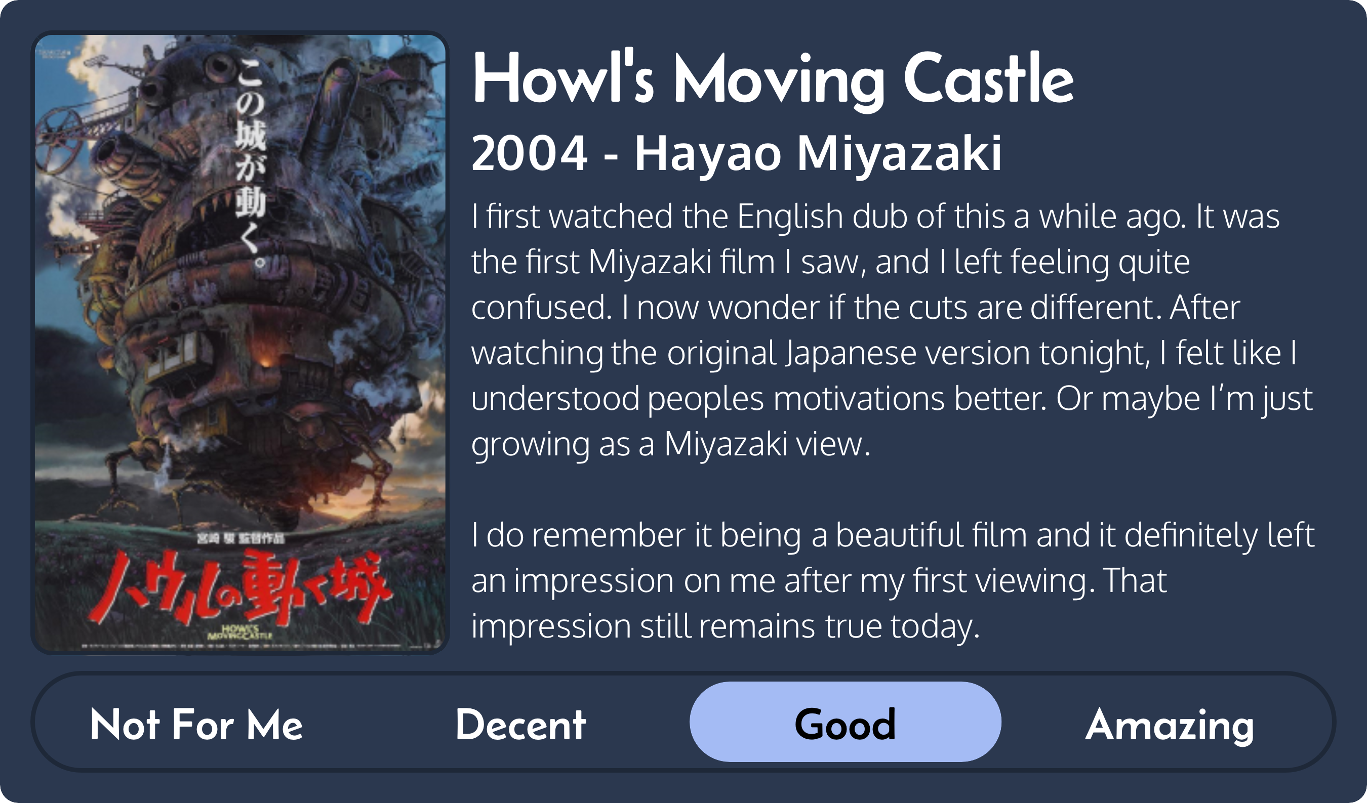 Quick review of Howl’s Moving Castle, 2004, directed by Hayao Miyazaki. Rating: Good. I first watched the English dub of this a while ago. It was the first Miyazaki film I saw, and I left feeling quite confused. I now wonder if the cuts are different. After watching the original Japanese version tonight, I felt like I understood peoples motivations better. Or maybe I’m just growing as a Miyazaki view. I do remember it being a beautiful film and  it definitely left an impression on me after my first viewing. That impression still remains true today.