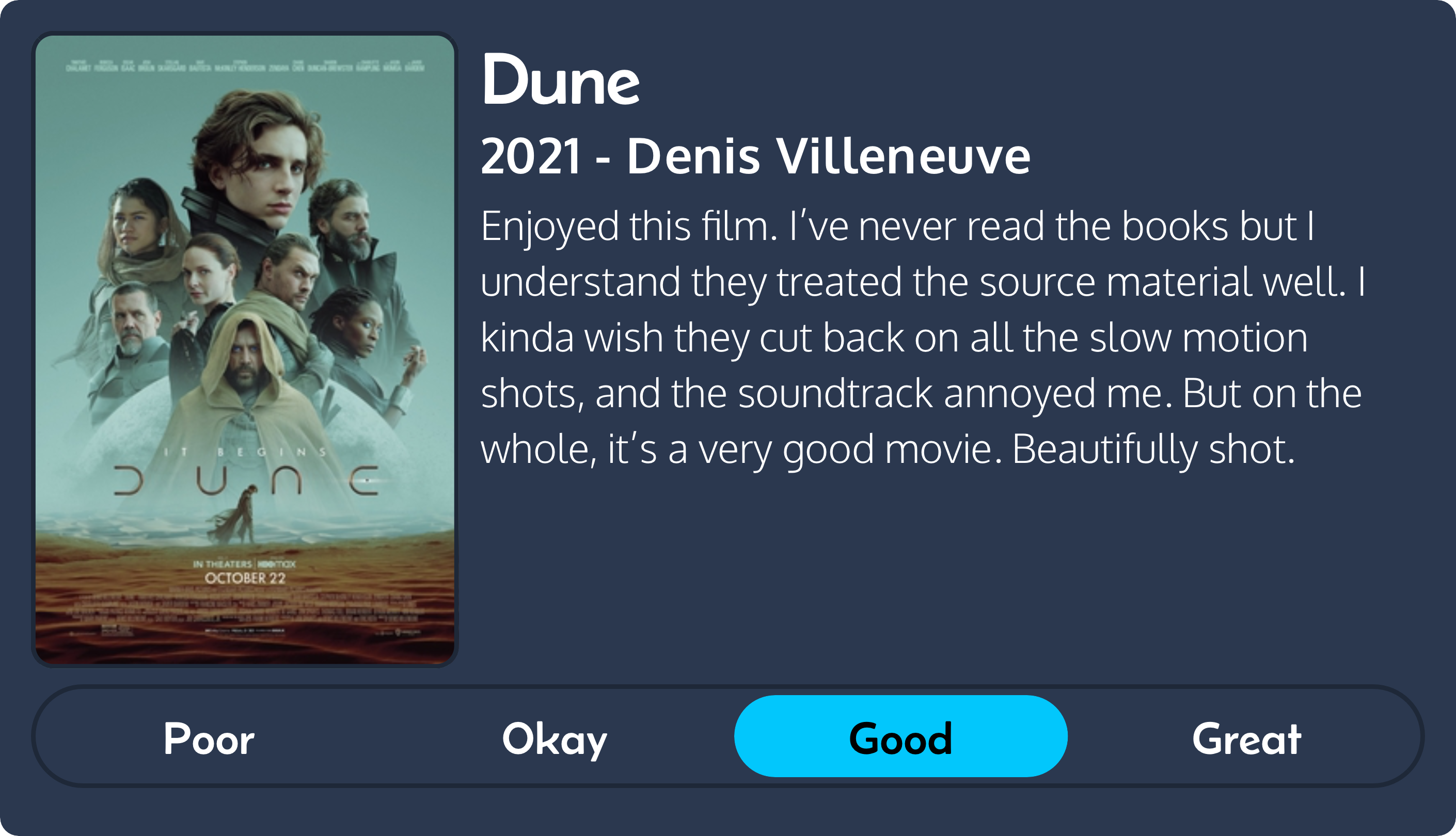 Quick review of Dune, 2021, directed by Denis Villeneuve. Enjoyed this film. I’ve never read the books but I understand they treated the source material well. I kinda wish they cut back on all the slow motion shots, and the soundtrack annoyed me. But on the whole, it’s a very good movie. Beautifully shot. 