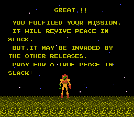 Meme of the ending screen of Metroid 1, which is a pixelated character stands on a textured surface against a starry night sky, accompanied by a congratulatory and cautionary message in bold, yellow text. Message is as follows: Great!! You fulfiled [sic] your mission. It will revive peace in Slack. But, it may be invaded by the other releases. Pray for a true peace in Slack!