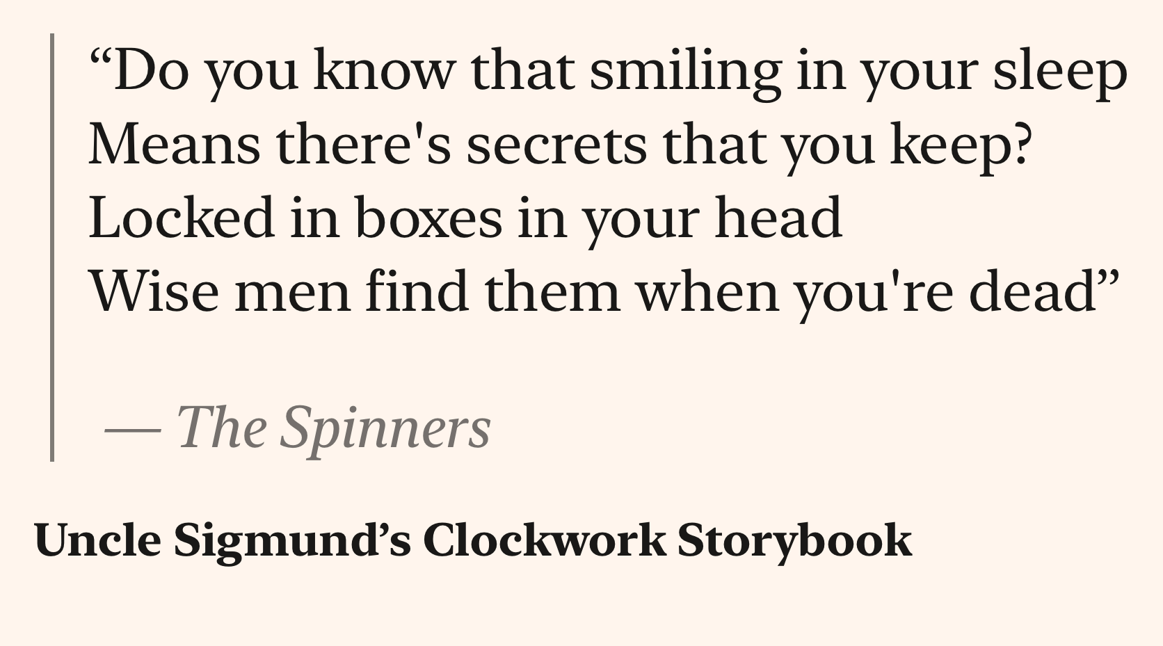 Text from a book or quote, stating: "Do you know that smiling in your sleep means there's secrets that you keep? Locked in boxes in your head. Wise men find them when you're dead,” attributed to The Spinners from Uncle S