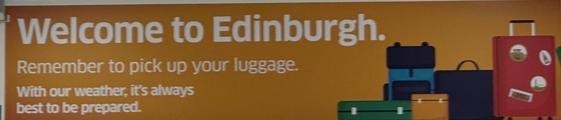 Orange sign with white text reading: Welcome to Edinburgh.&10;Remember to pick up your luggage.&10;With our weather, it's always best to be prepared.