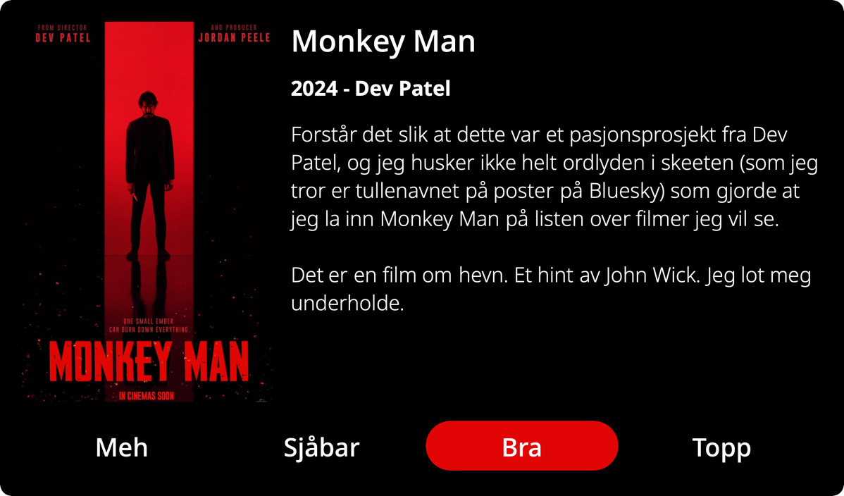 Forstår det slik at dette var et pasjonsprosjekt fra Dev Patel, og jeg husker ikke helt ordlyden i skeeten (som jeg tror er tullenavnet på poster på Bluesky) som gjorde at jeg la inn Monkey Man på listen over filmer jeg vil se.
Det er en film om hevn. Et hint av John Wick. Jeg lot meg underholde.