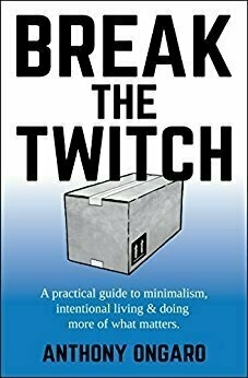 Break The Twitch: a practical guide to minimalism, intentional living & doing more of what matters by Anthony Ongaro