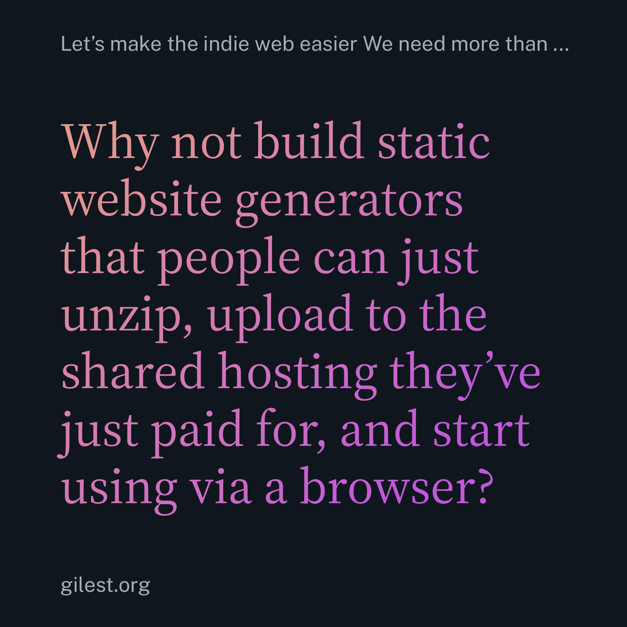 Why not build static website generators that people can just unzip, upload to the shared hosting they’ve just paid for, and start using via a browser?