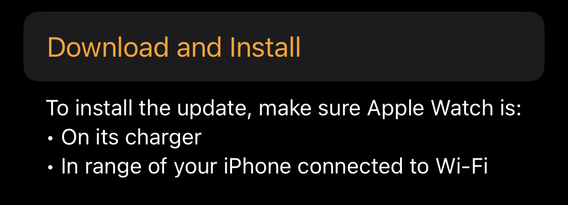 To install the update, make sure Apple Watch is:&10;• On its charger&10;• In range of your iPhone connected to Wi-Fi