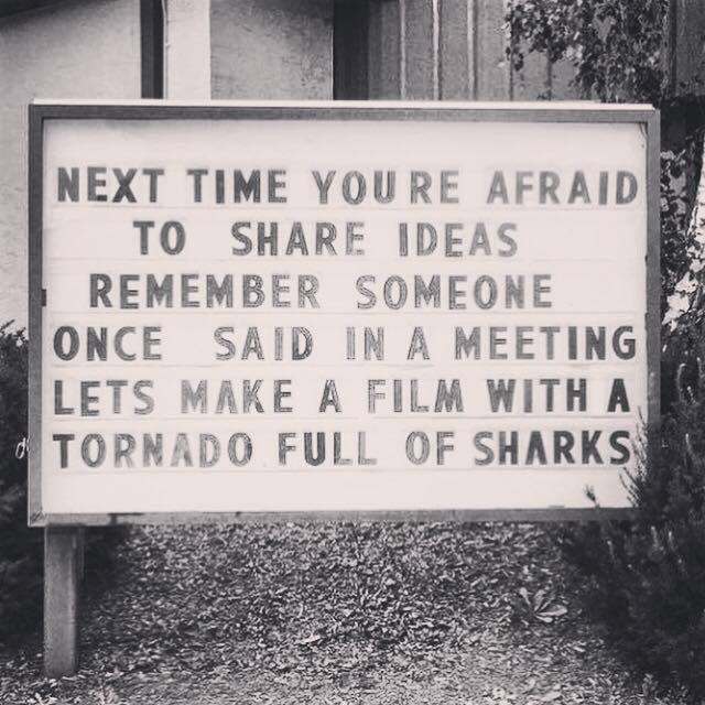 Next time you're afraid to share your ideas, remember someone once said in a meeting, Let's make a film with a tornado full of sharks.