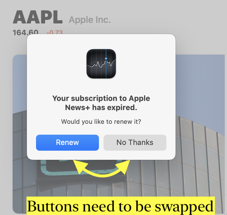 Alert in Stocks app - Your subscription to Apple
News+ has expired. 2 options. Renew and No Thanks, with Renew appearing first. Annotaton: buttons need to be swapped