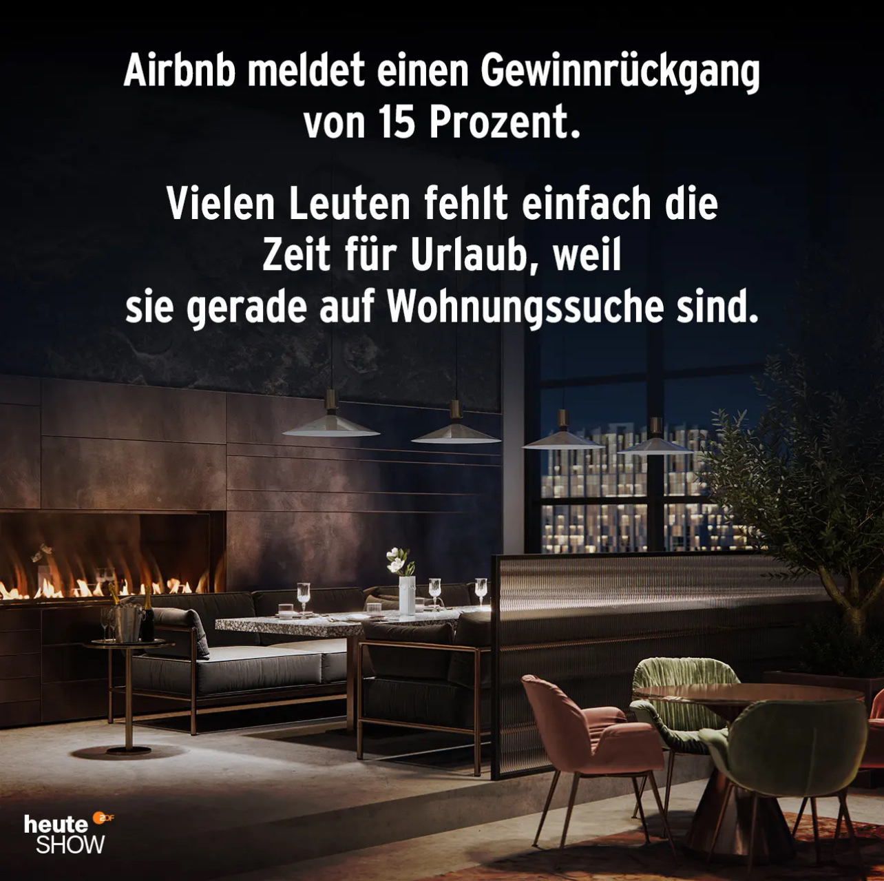 Illustration der Heute Show. Bild eines stilvoll beleuchteten Wohnraums mit großem Esstisch, einer Glasbausteinwand im Hintergrund rechts und einem breiten, rechteckigen Kamin links, in dem ein Feuer brennt. Darüber der Text: Airbnb meldet einen Gewinnrückgang von 15 Prozent. Vielen Leuten fehlt einfach die Zeit für Urlaub, weil sie gerade auf Wohnungssuche sind.