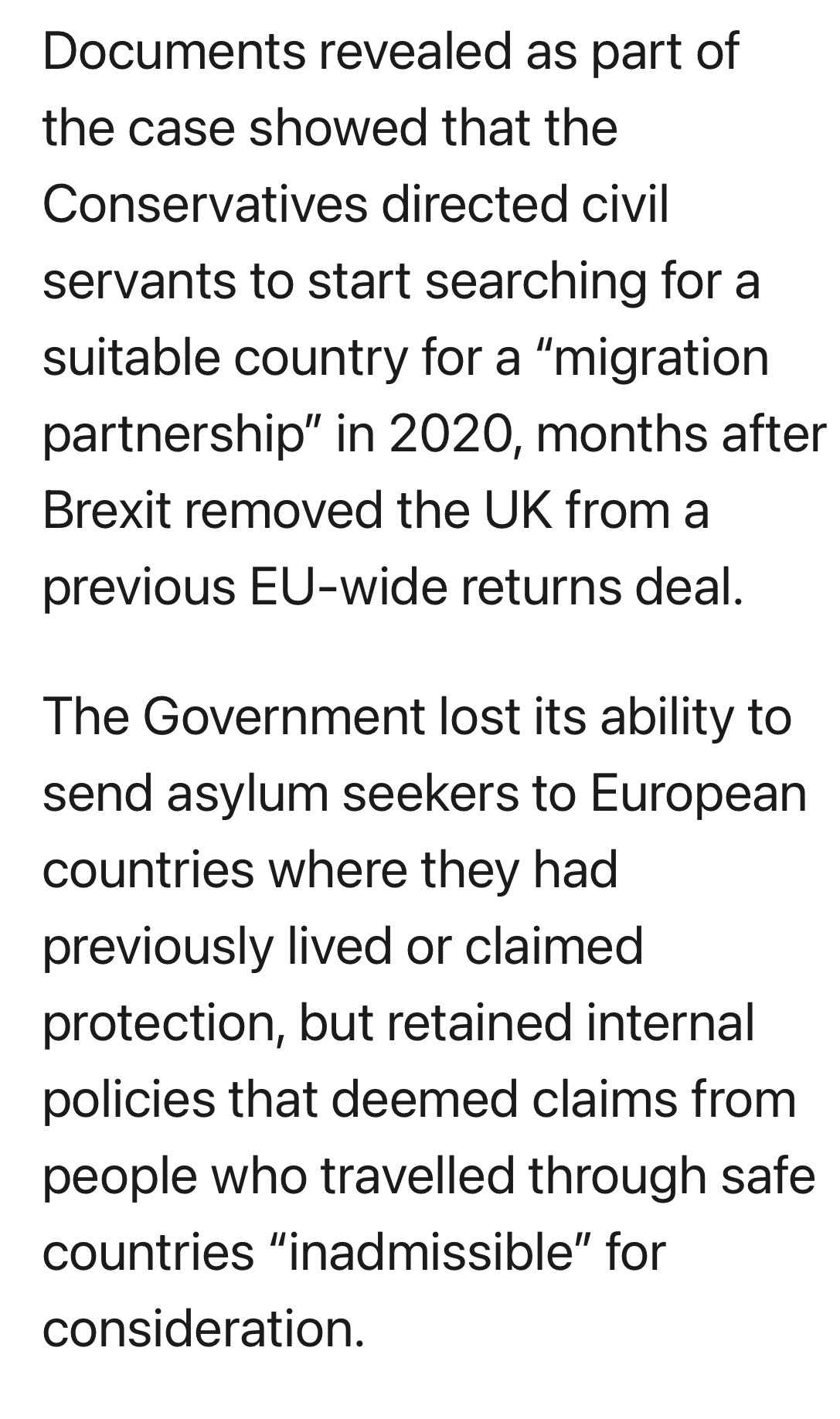 From inews.co.uk&10;&10;Documents revealed as part of the case showed that the Conservatives directed civil servants to start searching for a suitable country for a “migration partnership” in 2020, months after Brexit removed the UK from a previous EU-wide returns deal.&10;&10;The Government lost its ability to send asylum seekers to European countries where they had previously lived or claimed protection, but retained internal policies that deemed claims from people who travelled through safe countries “inadmissible” for consideration.