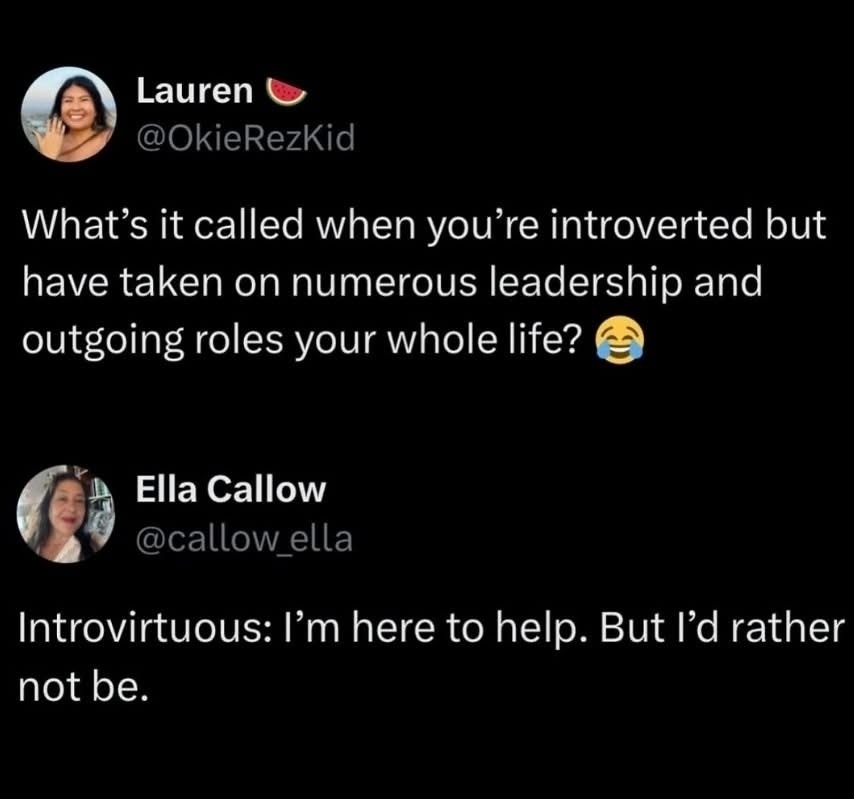“What’s it called when you’re introverted but have taken on numerous leadership and outgoing roles your whole life?”&10;&10;“Introvirtuous: I’m here to help. But I’d rather not be.”