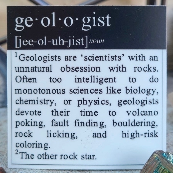 ge•ol•o•gist Tiee-ol-uh-jist]noun "Geologists are 'scientists' with an unnatural obsession with rocks. Often t00 intelligent to do monotonous sciences like biology, chemistry, or physics, geologists devote their time to volcano poking, fault finding, bouldering, rock licking, and high-risk coloring. 2The other rock star.
