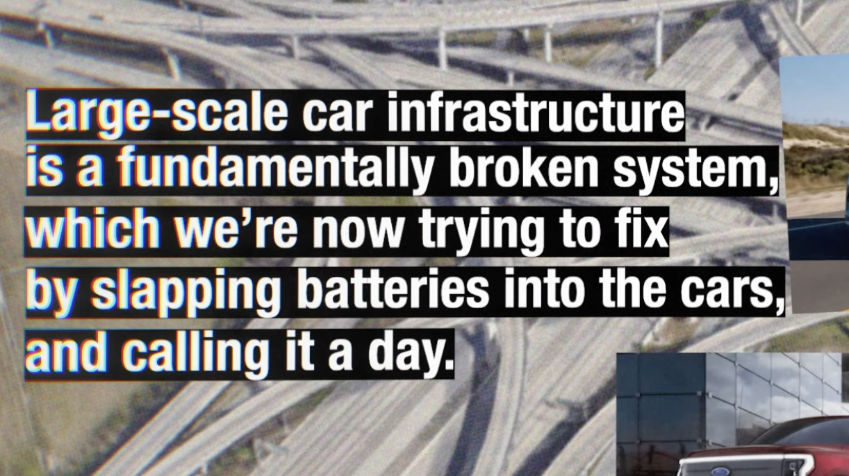A screenshot from the linked video. A background showing a gigantic mptorway with the words “Large-scale car infrastructure is a fundamentally broken system, which we're now trying to fix by slapping batteries into the cars, and calling it a day.”