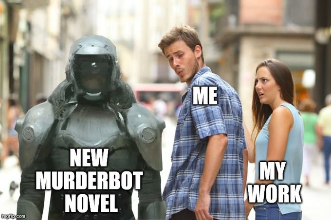 The classic distracted boyfriend meme. A couple holds hands during a city walk. The guy is turned around, whistling while looking approvingly at Murderbot. His girlfriend doesn’t like this behavior. Murderbot represents the new Murderbot novel. The guy represents me, and the girlfriend represents my work.