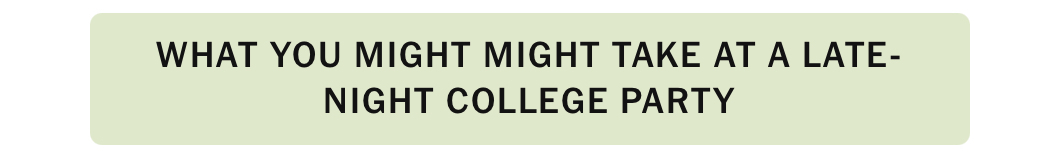 WHAT YOU MIGHT MIGHT TAKE AT A LATE-NIGHT COLLEGE PARTY