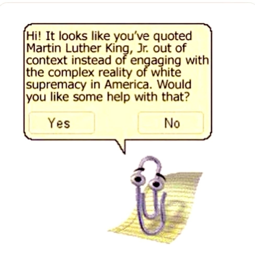 Image of Clippy from Microsoft Office saying: Hi! It looks like you've quoted Martin Luther King, Jr. out of context instead of engaging with the complex reality of white supremacy in America. Would you like some help with that?