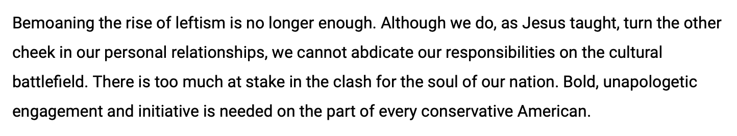 Bemoaning the rise of leftism is no longer enough. Although we do, as Jesus taught, turn the other cheek in our personal relationships, we cannot abdicate our responsibilities on the cultural battlefield. There is too much at stake in the clash for the soul of our nation. Bold, unapologetic engagement and initiative is needed on the part of every conservative American.