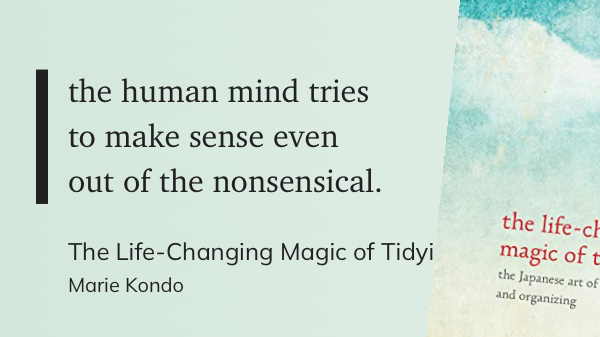 "the human mind tries to make sense of even the nonsensical" - Marie Kondo