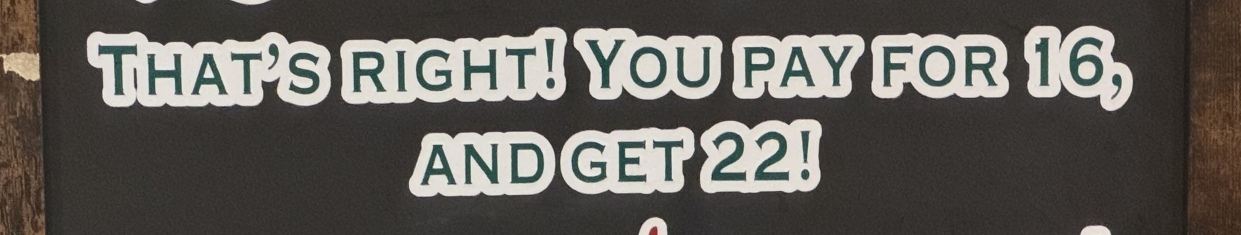 “That’s right! You pay for 16, and get 22!”