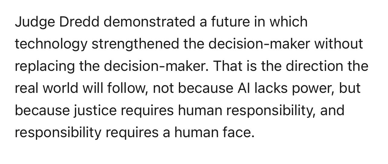 Text shot: Judge Dredd exemplified a future where technology enhances decision-making but does not replace human judgment, emphasizing the need for human responsibility and accountability in justice.
