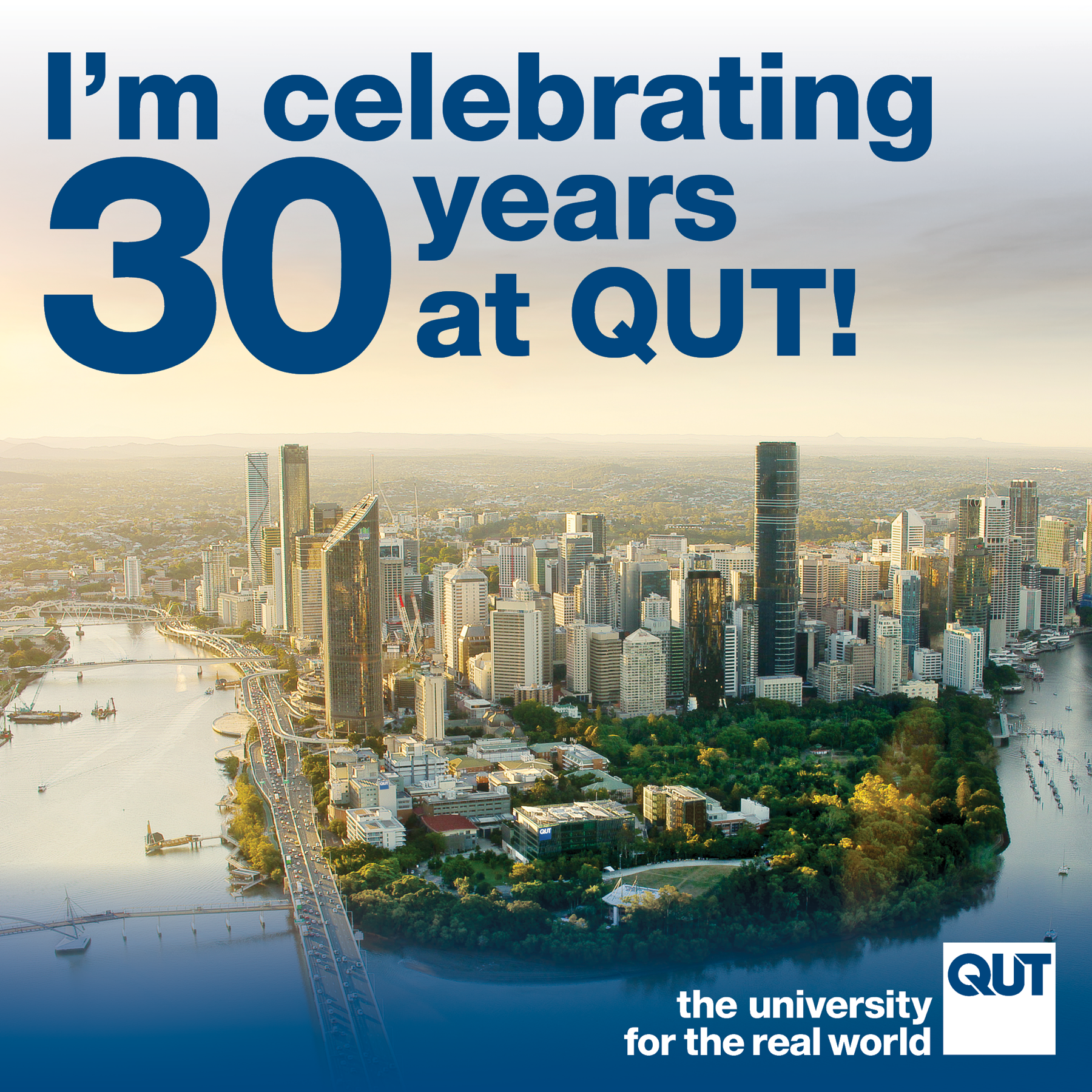 A photo of a university on a bend of the Brisbane river, the CBD in the background. The photo has “I’m celebrating 30 years at QUT!” across the top. In the bottom right is the QUT logo and “university for the real world”.