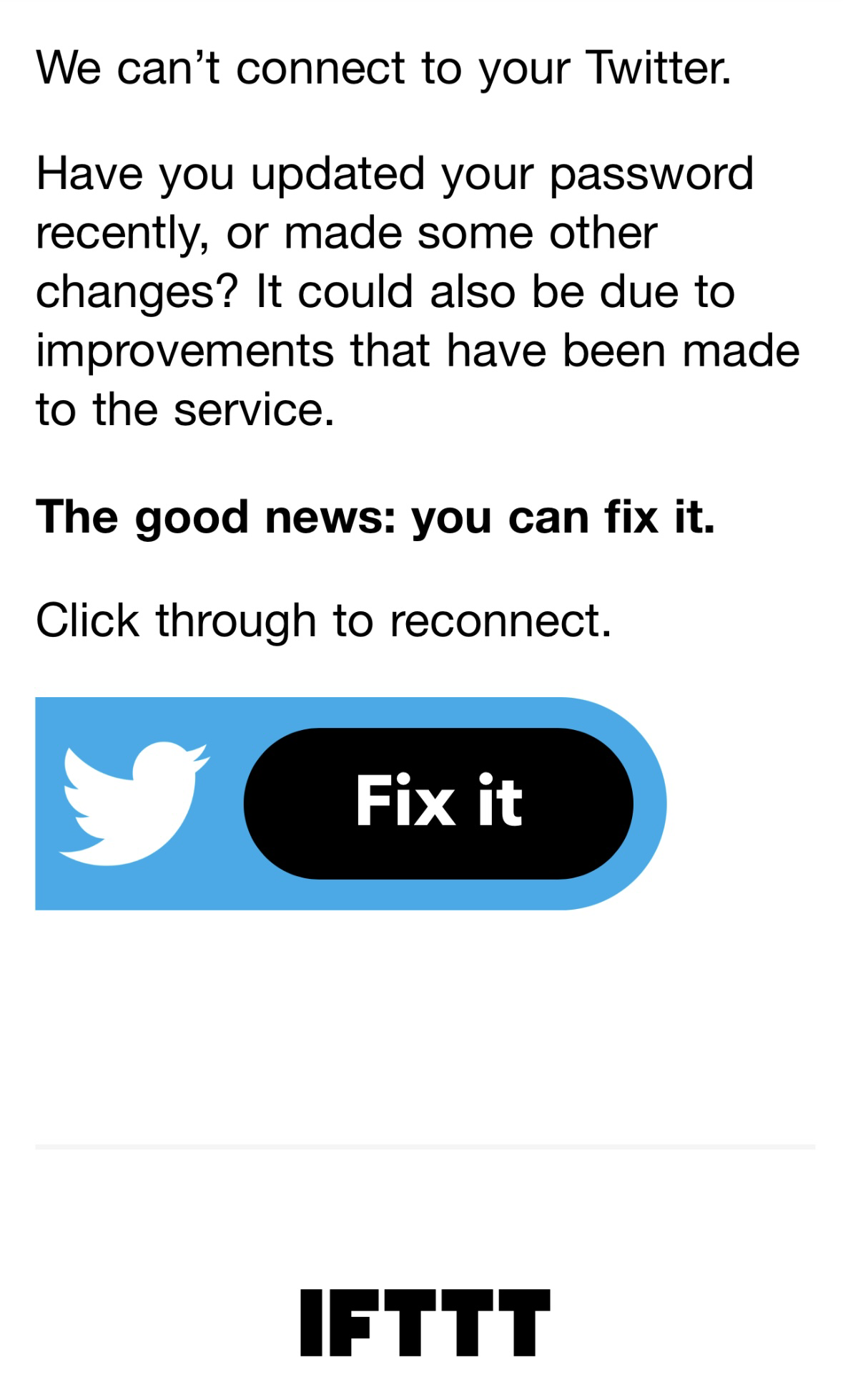 Screenshot of an email that reads “We can't connect to your Twitter. Have you updated your password recently, or made some other changes? It could also be due to improvements that have been made to the service. The good news: you can fix it. Click through to reconnect. Fix it. IFTTT”