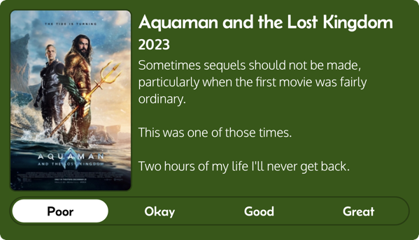 A green card with a review of Aquaman the Lost Kingdom. The movie poster is on the left and the review on the right. The review says: Sometimes sequels should not be made, particularly when the first movie was fairly ordinary. This was one of those times. Two hours of my life I'll never get back.