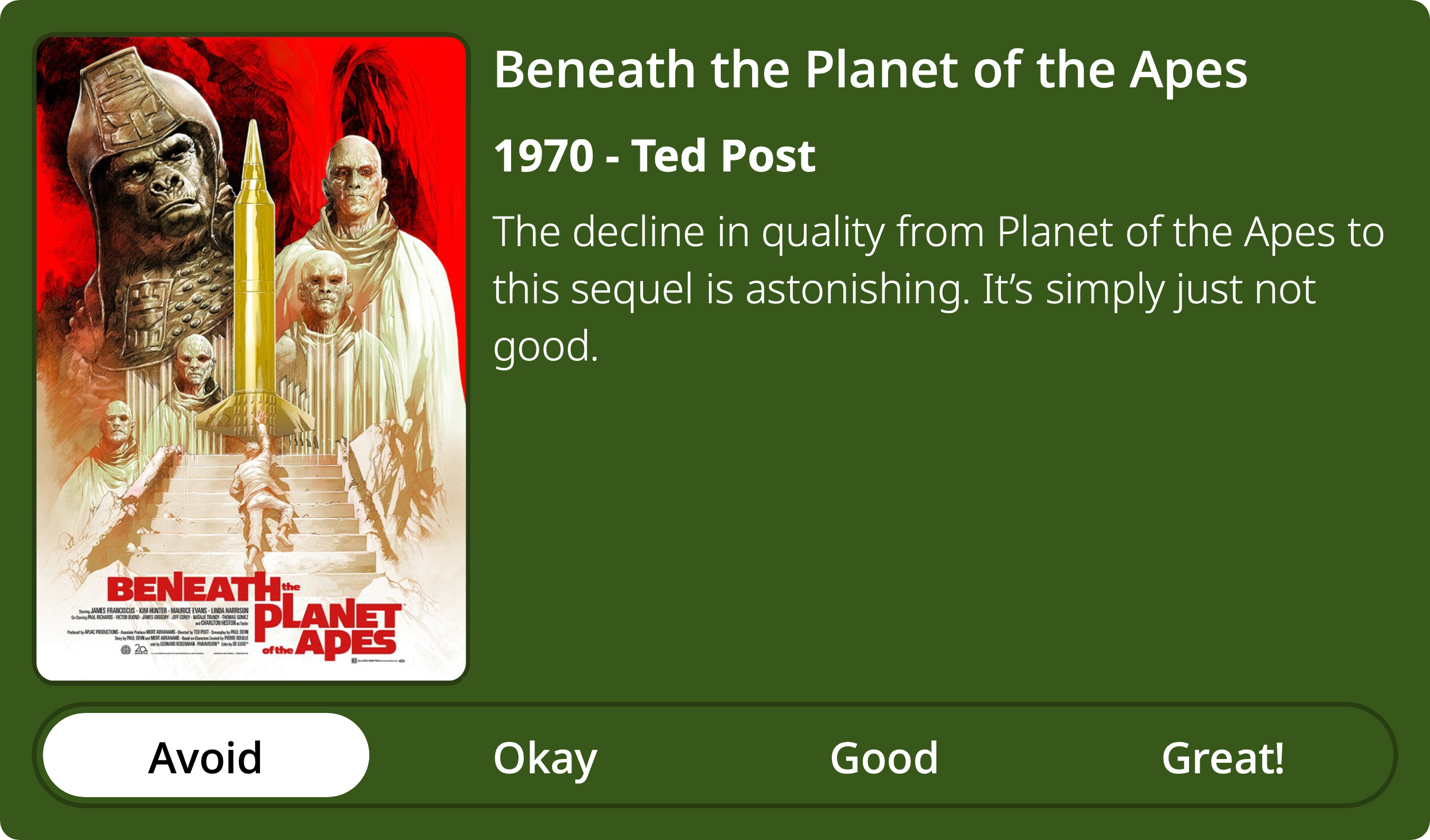 A rectangular image with a review of the movie Planet of the Apes. The show poster is on the left and the review on the right side. Across the bottom is a rating of Avoid Okay Good Great! with Avoid selected. The review reads: The decline in quality from Planet of the Apes to this sequel is astonishing. It’s simply just not good. 